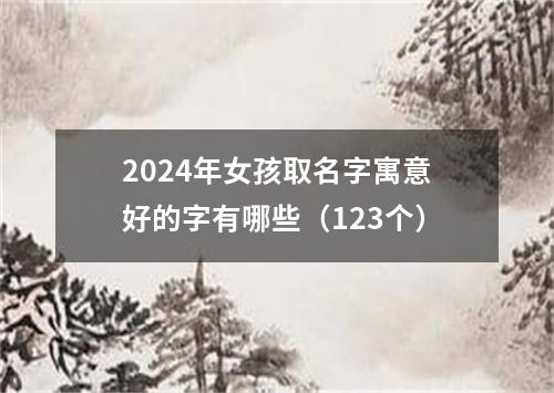 2024年女孩取名字寓意好的字有哪些（123个）