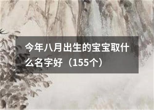 今年八月出生的宝宝取什么名字好（155个）