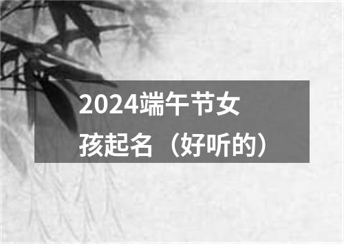 2024端午节女孩起名（好听的）