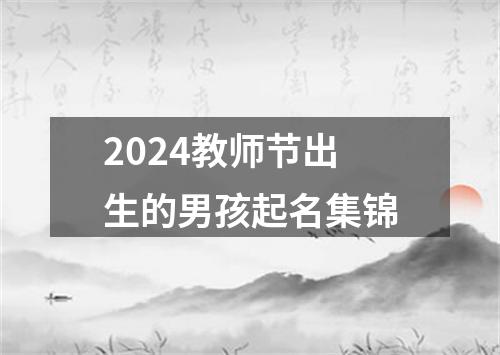 2024教师节出生的男孩起名集锦