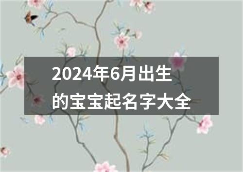 2024年6月出生的宝宝起名字大全