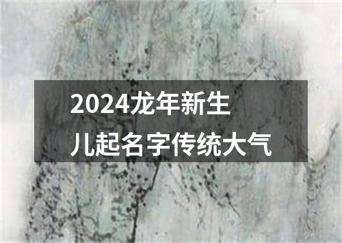 2024龙年新生儿起名字传统大气