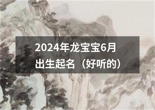 2024年龙宝宝6月出生起名（好听的）