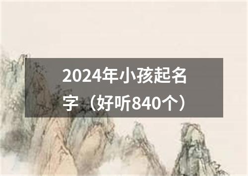 2024年小孩起名字（好听840个）