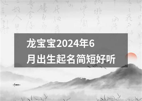 龙宝宝2024年6月出生起名简短好听