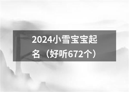 2024小雪宝宝起名（好听672个）