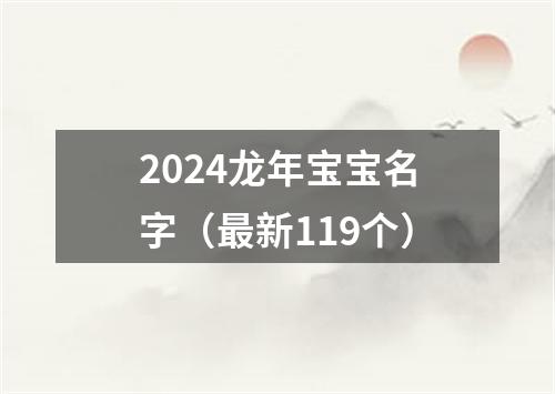 2024龙年宝宝名字（最新119个）