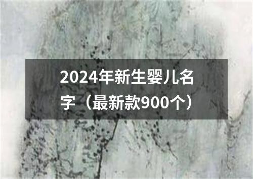 2024年新生婴儿名字（最新款900个）