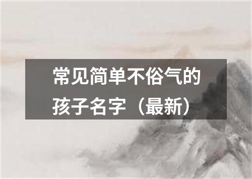 常见简单不俗气的孩子名字（最新）