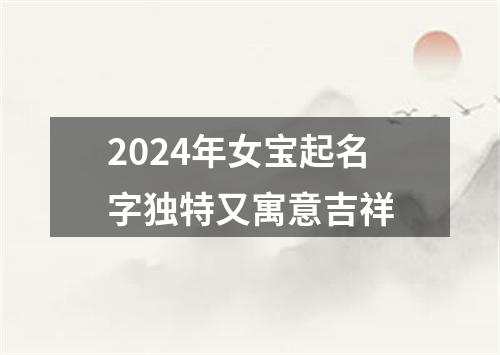 2024年女宝起名字独特又寓意吉祥