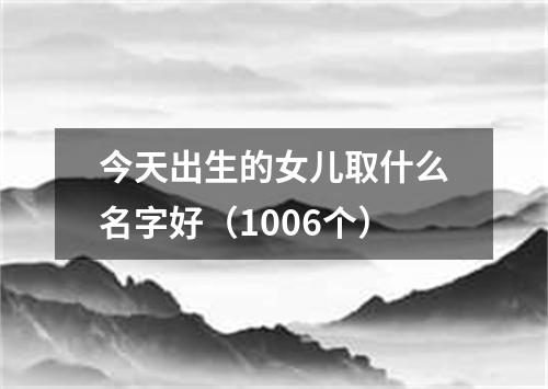 今天出生的女儿取什么名字好（1006个）