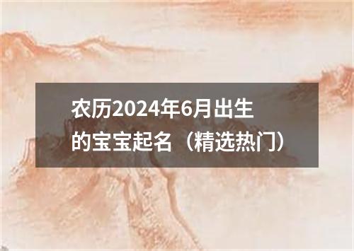 农历2024年6月出生的宝宝起名（精选热门）