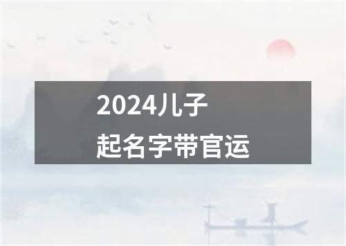 2024儿子起名字带官运