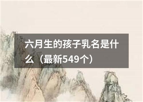 六月生的孩子乳名是什么（最新549个）