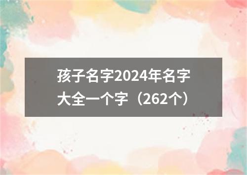 孩子名字2024年名字大全一个字（262个）