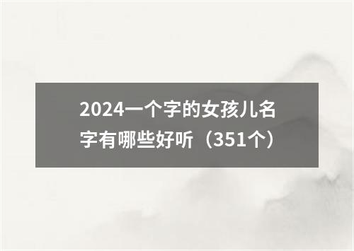 2024一个字的女孩儿名字有哪些好听（351个）