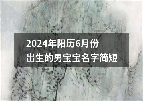 2024年阳历6月份出生的男宝宝名字简短