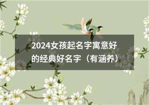 2024女孩起名字寓意好的经典好名字（有涵养）