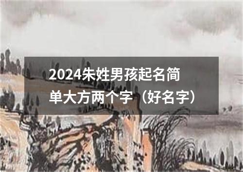 2024朱姓男孩起名简单大方两个字（好名字）