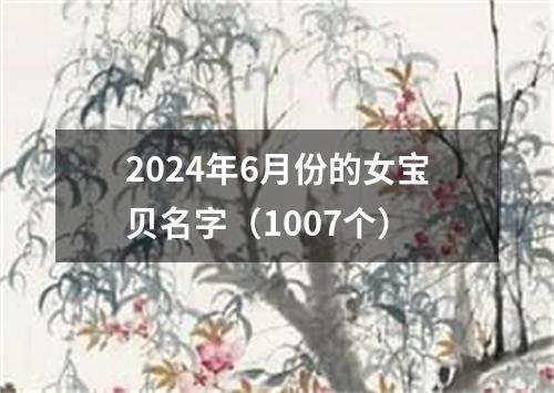 2024年6月份的女宝贝名字（1007个）