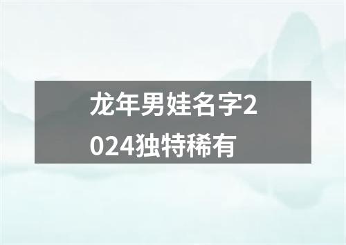 龙年男娃名字2024独特稀有