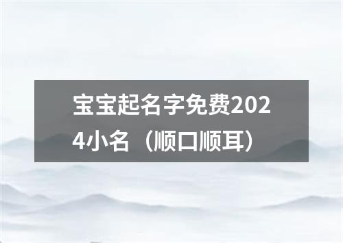 宝宝起名字免费2024小名（顺口顺耳）