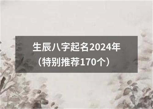 生辰八字起名2024年（特别推荐170个）