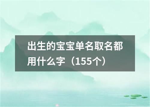 出生的宝宝单名取名都用什么字（155个）