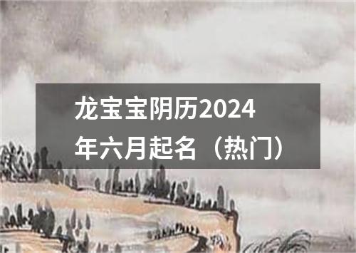 龙宝宝阴历2024年六月起名（热门）