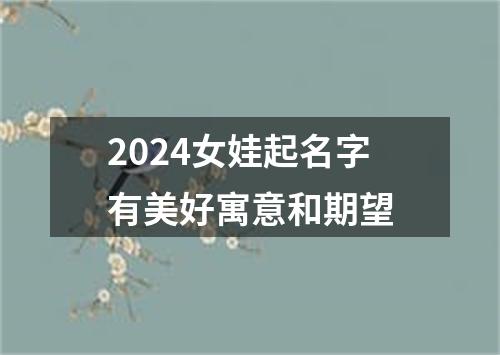 2024女娃起名字有美好寓意和期望