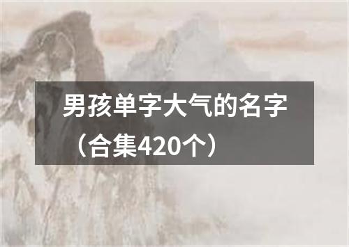 男孩单字大气的名字（合集420个）