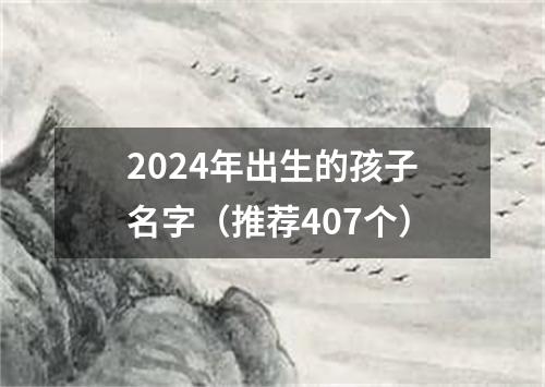 2024年出生的孩子名字（推荐407个）