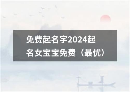 免费起名字2024起名女宝宝免费（最优）