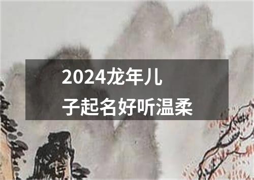 2024龙年儿子起名好听温柔