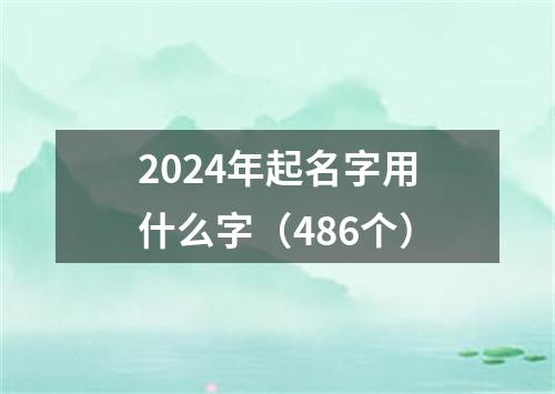 2024年起名字用什么字（486个）