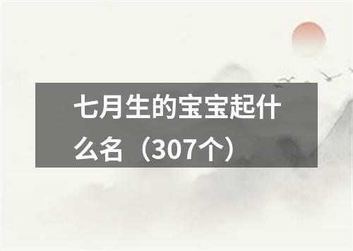 七月生的宝宝起什么名（307个）