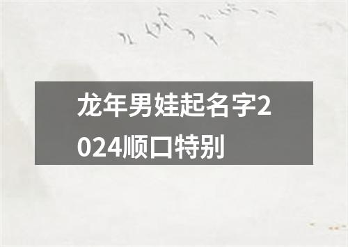 龙年男娃起名字2024顺口特别