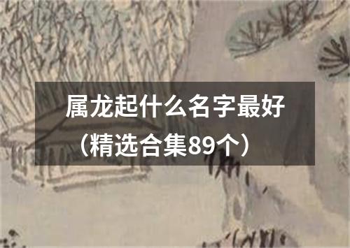 属龙起什么名字最好（精选合集89个）