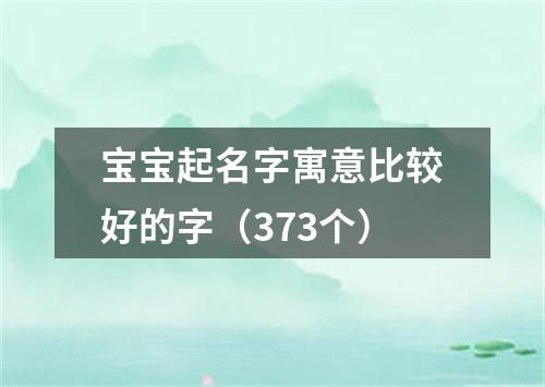 宝宝起名字寓意比较好的字（373个）