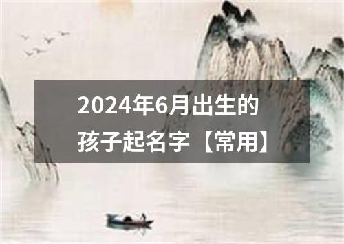 2024年6月出生的孩子起名字【常用】