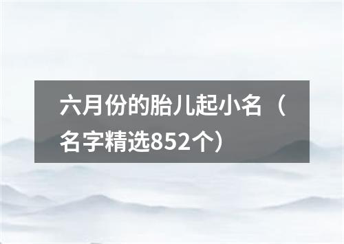 六月份的胎儿起小名（名字精选852个）