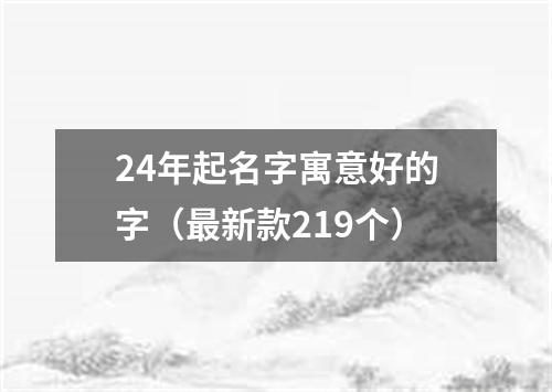 24年起名字寓意好的字（最新款219个）