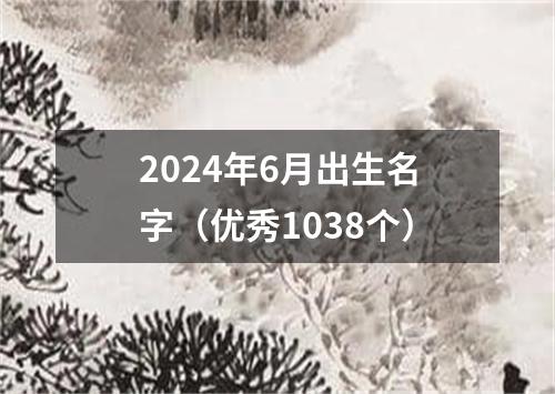 2024年6月出生名字（优秀1038个）