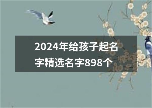 2024年给孩子起名字精选名字898个