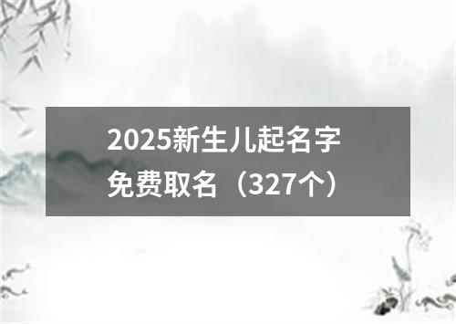 2025新生儿起名字 免费取名（327个）