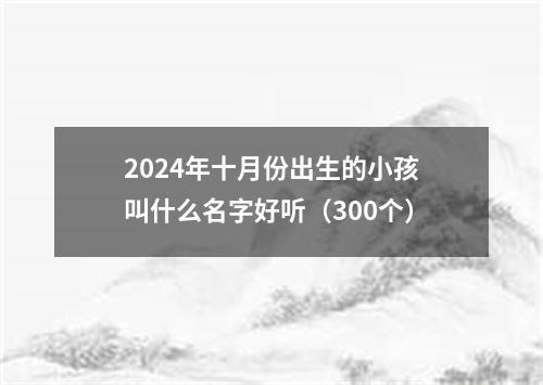 2024年十月份出生的小孩叫什么名字好听（300个）