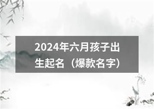 2024年六月孩子出生起名（爆款名字）