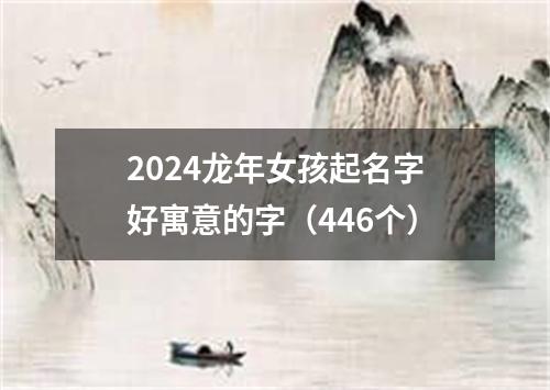 2024龙年女孩起名字好寓意的字（446个）