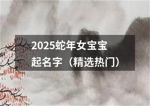 2025蛇年女宝宝起名字（精选热门）