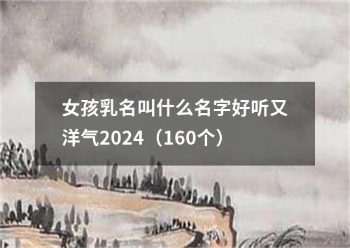 女孩乳名叫什么名字好听又洋气2024（160个）